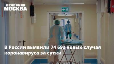 В России выявили 74 692 новых случая коронавируса за сутки