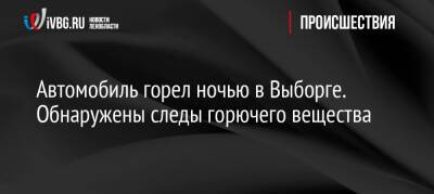 Автомобиль горел ночью в Выборге. Обнаружены следы горючего вещества