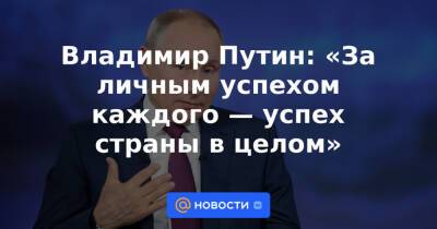 Владимир Путин: «За личным успехом каждого — успех страны в целом»