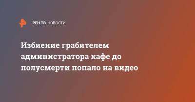 Избиение грабителем администратора кафе до полусмерти попало на видео