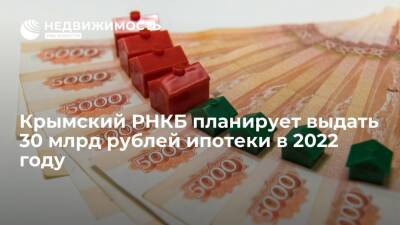 Крымский РНКБ планирует выдать 30 млрд рублей ипотеки в 2022 году