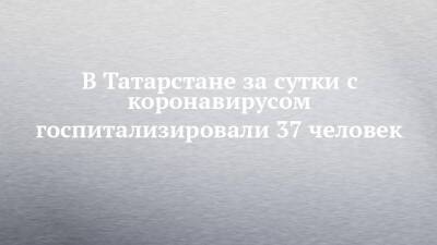 В Татарстане за сутки с коронавирусом госпитализировали 37 человек