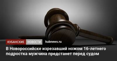 В Новороссийске изрезавший ножом 16-летнего подростка мужчина предстанет перед судом