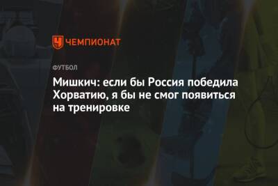 Мишкич: если бы Россия победила Хорватию, я бы не смог появиться на тренировке