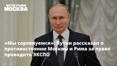 «Мы соревнуемся»: Путин рассказал о противостоянии Москвы и Рима за право проводить ЭКСПО