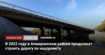 В 2022 году в Апшеронском районе продолжат строить дорогу по нацпроекту - kubnews.ru - Краснодарский край - Краснодар - Ейск - Апшеронск - Тимашевск