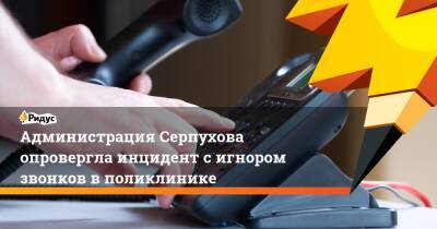 Администрация Серпухова опровергла инцидент с игнором звонков в поликлинике