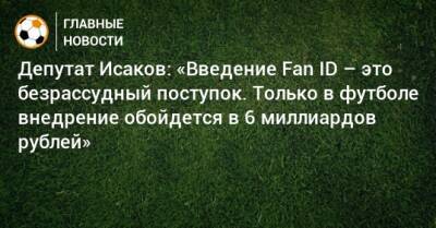 Депутат Исаков: «Введение Fan ID – это безрассудный поступок. Только в футболе внедрение обойдется в 6 миллиардов рублей»