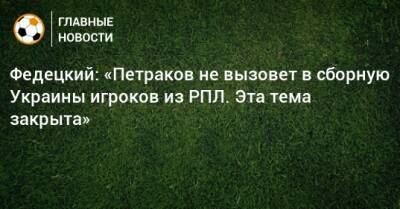 Федецкий: «Петраков не вызовет в сборную Украины игроков из РПЛ. Эта тема закрыта»