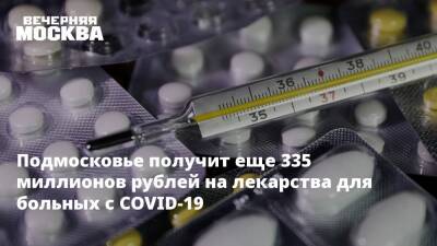 Подмосковье получит еще 335 миллионов рублей на лекарства для больных с COVID-19