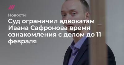 Суд ограничил адвокатам Ивана Сафронова время на ознакомление с делом до 11 февраля