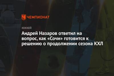 Андрей Назаров ответил на вопрос, как «Сочи» готовится к решению о продолжении сезона КХЛ