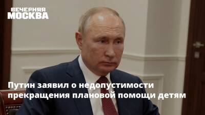 Путин заявил о недопустимости прекращения плановой помощи детям