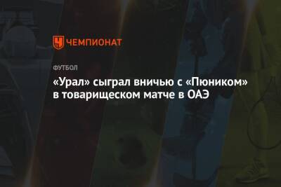 «Урал» сыграл вничью с «Пюником» в товарищеском матче в ОАЭ