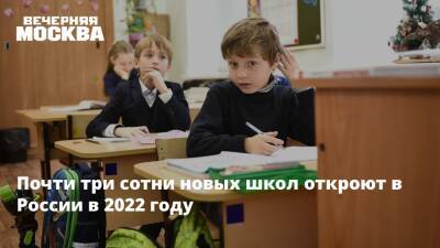 Почти три сотни новых школ откроют в России в 2022 году