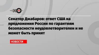 Сенатор Джабаров: ответ США на предложения России по гарантиям безопасности неудовлетворителен и не может быть принят
