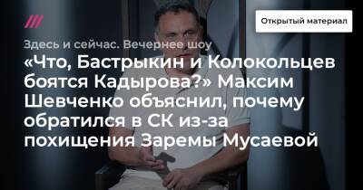 «Что, Бастрыкин и Колокольцев боятся Кадырова?» Максим Шевченко объяснил, почему обратился в СК из-за похищения Заремы Мусаевой
