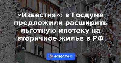 «Известия»: в Госдуме предложили расширить льготную ипотеку на вторичное жилье в РФ