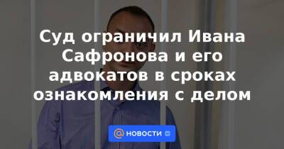 Суд ограничил Ивана Сафронова и его адвокатов в сроках ознакомления с делом
