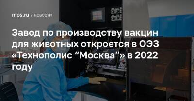 Завод по производству вакцин для животных откроется в ОЭЗ «Технополис “Москва”» в 2022 году