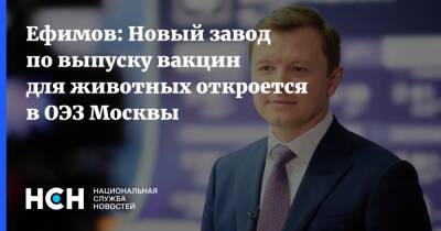 Ефимов: Новый завод по выпуску вакцин для животных откроется в ОЭЗ Москвы
