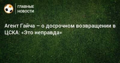 Агент Гайча – о досрочном возвращении в ЦСКА: «Это неправда»
