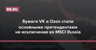 Бумаги VK и Ozon стали основными претендентами на исключение из MSCI Russia - rb.ru - Россия