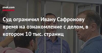 Суд ограничил Ивану Сафронову время на ознакомление с делом, в котором 10 тыс. страниц