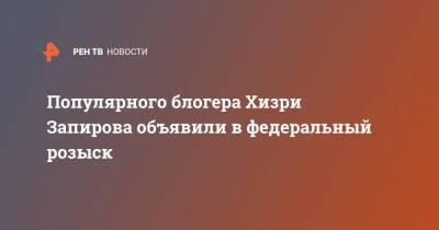 Популярного блогера Хизри Запирова объявили в федеральный розыск
