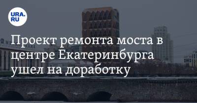 Проект ремонта моста в центре Екатеринбурга ушел на доработку. Это результат кулуарных разборок