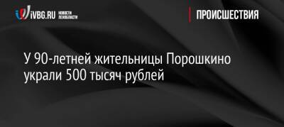 У 90-летней жительницы Порошкино украли 500 тысяч рублей