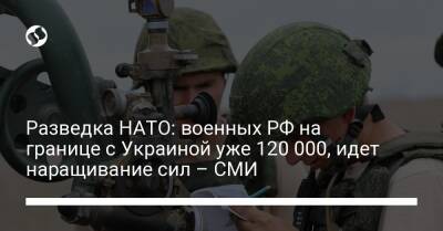 Разведка НАТО: военных РФ на границе с Украиной уже 120 000, идет наращивание сил – СМИ