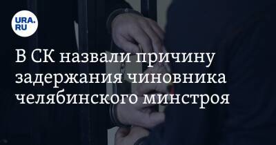 В СК назвали причину задержания чиновника челябинского минстроя