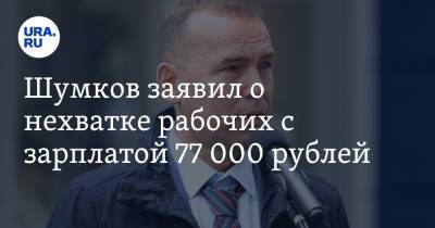 Шумков заявил о нехватке рабочих с зарплатой 77 000 рублей