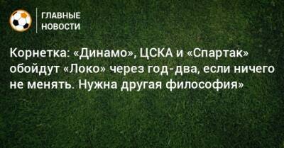 Корнетка: «Динамо», ЦСКА и «Спартак» обойдут «Локо» через год-два, если ничего не менять. Нужна другая философия»