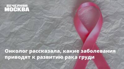 Онколог рассказала, какие заболевания приводят к развитию рака груди