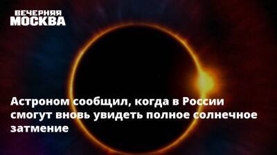 Астроном сообщил, когда в России смогут вновь увидеть полное солнечное затмение