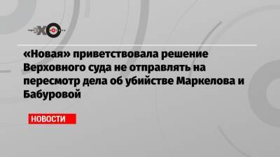 «Новая» приветствовала решение Верховного суда не отправлять на пересмотр дела об убийстве Маркелова и Бабуровой