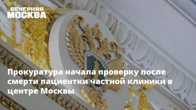 Прокуратура начала проверку после смерти пациентки частной клиники в центре Москвы