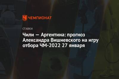 Чили — Аргентина: прогноз Александра Вишневского на игру отбора ЧМ-2022 27 января