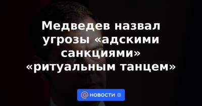 Медведев назвал угрозы «адскими санкциями» «ритуальным танцем»