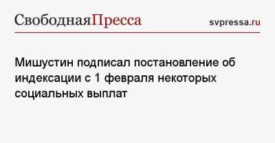 Мишустин подписал постановление об индексации с 1 февраля некоторых социальных выплат