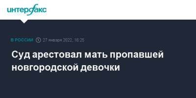 Суд арестовал мать пропавшей новгородской девочки