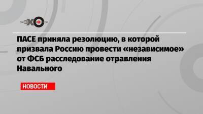 ПАСЕ приняла резолюцию, в которой призвала Россию провести «независимое» от ФСБ расследование отравления Навального