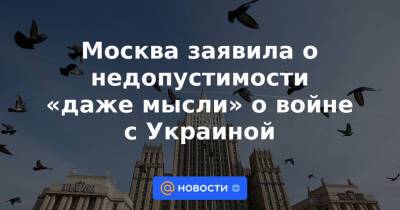Москва заявила о недопустимости «даже мысли» о войне с Украиной