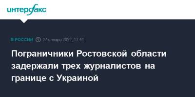 Пограничники Ростовской области задержали трех журналистов на границе с Украиной