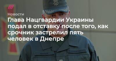 Глава Нацгвардии Украины подал в отставку после того, как срочник застрелил пять человек в Днепре