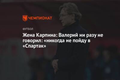 Жена Карпина: Валерий ни разу не говорил: «никогда не пойду в «Спартак»