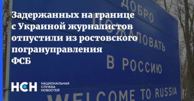 Задержанных на границе с Украиной журналистов отпустили из ростовского погрануправления ФСБ
