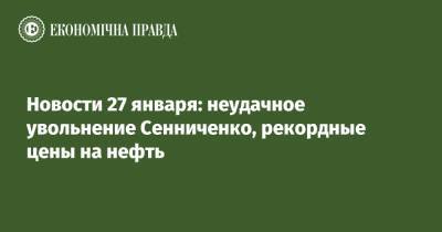 Новости 27 января: неудачное увольнение Сенниченко, рекордные цены на нефть